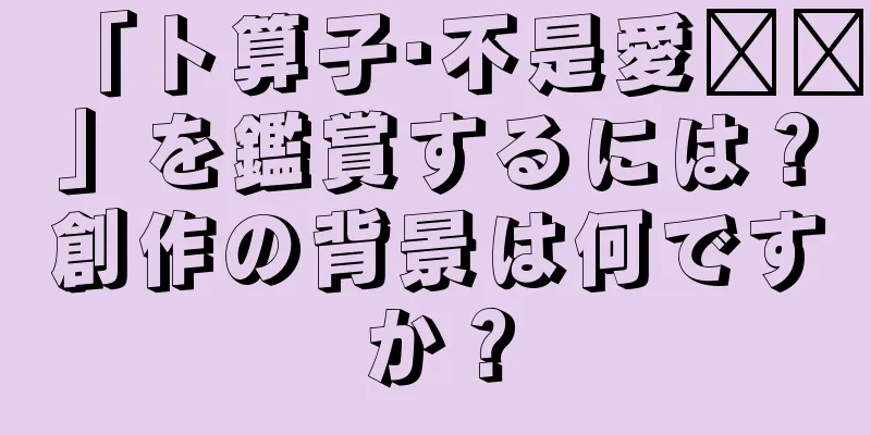 「卜算子·不是愛风尘」を鑑賞するには？創作の背景は何ですか？