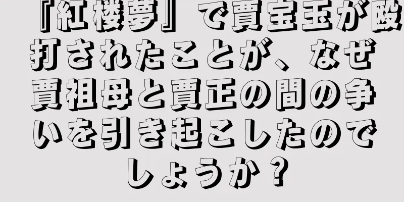 『紅楼夢』で賈宝玉が殴打されたことが、なぜ賈祖母と賈正の間の争いを引き起こしたのでしょうか？