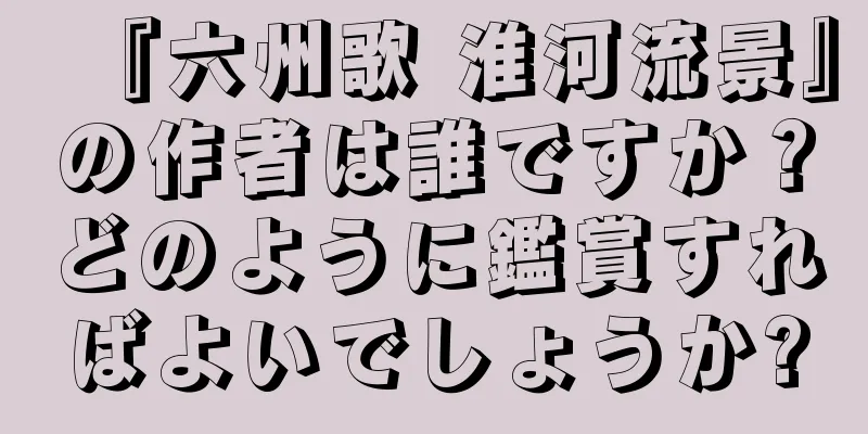 『六州歌 淮河流景』の作者は誰ですか？どのように鑑賞すればよいでしょうか?