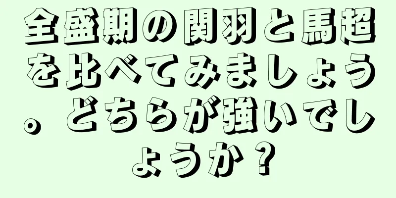 全盛期の関羽と馬超を比べてみましょう。どちらが強いでしょうか？