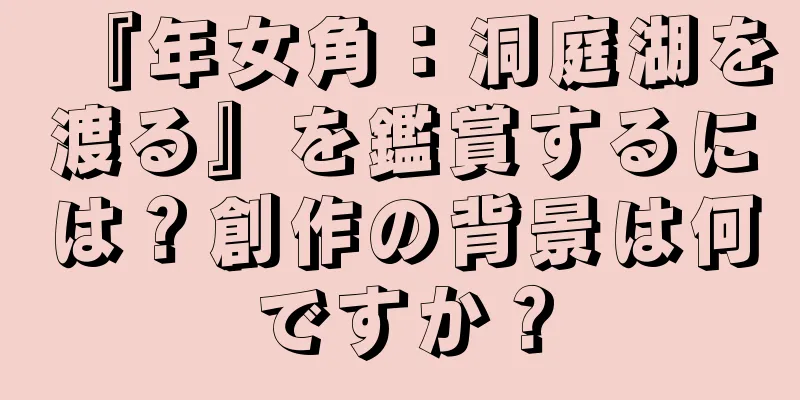 『年女角：洞庭湖を渡る』を鑑賞するには？創作の背景は何ですか？