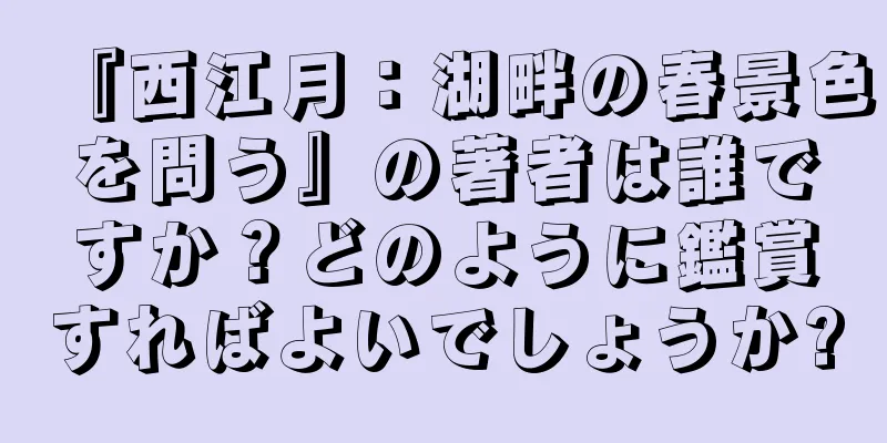『西江月：湖畔の春景色を問う』の著者は誰ですか？どのように鑑賞すればよいでしょうか?