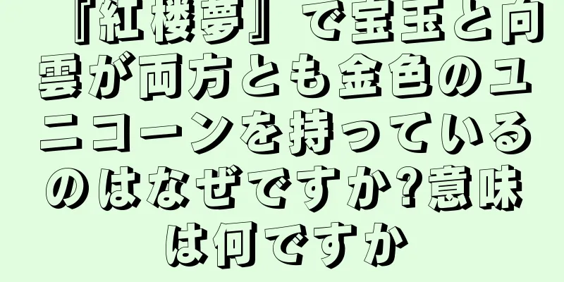 『紅楼夢』で宝玉と向雲が両方とも金色のユニコーンを持っているのはなぜですか?意味は何ですか