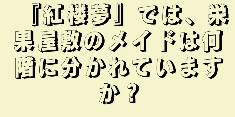 『紅楼夢』では、栄果屋敷のメイドは何階に分かれていますか？