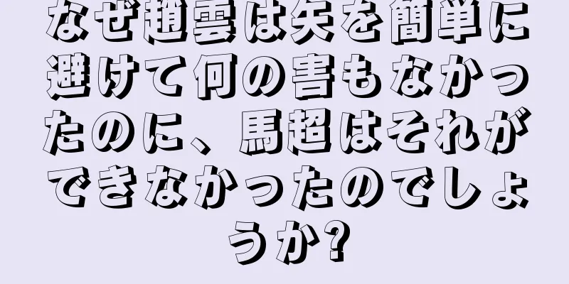 なぜ趙雲は矢を簡単に避けて何の害もなかったのに、馬超はそれができなかったのでしょうか?