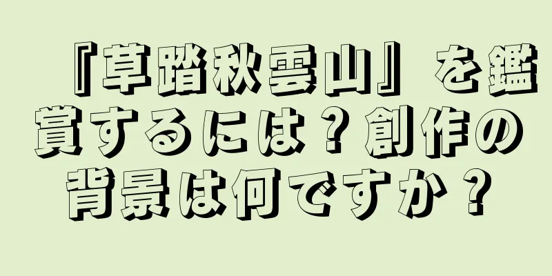 『草踏秋雲山』を鑑賞するには？創作の背景は何ですか？