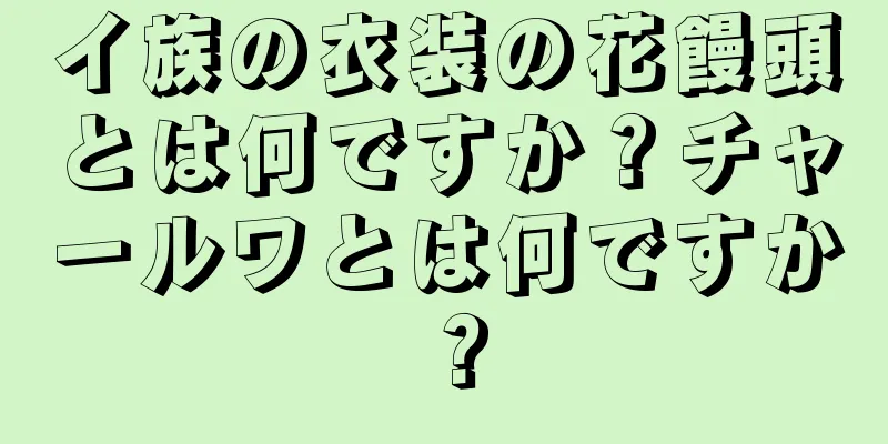 イ族の衣装の花饅頭とは何ですか？チャールワとは何ですか？