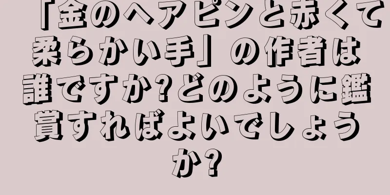「金のヘアピンと赤くて柔らかい手」の作者は誰ですか?どのように鑑賞すればよいでしょうか?