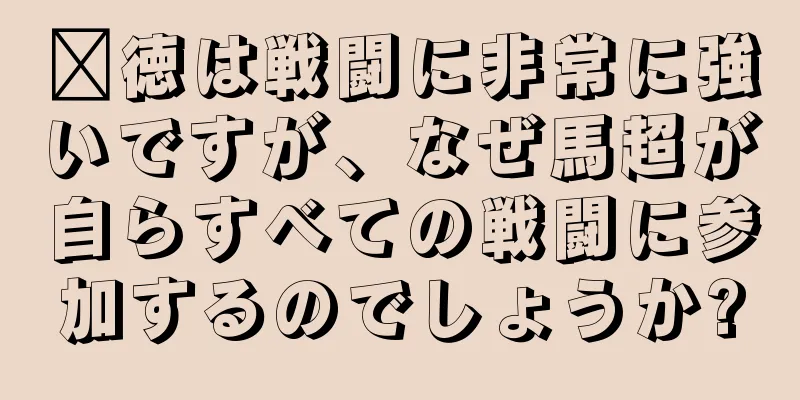 龐徳は戦闘に非常に強いですが、なぜ馬超が自らすべての戦闘に参加するのでしょうか?