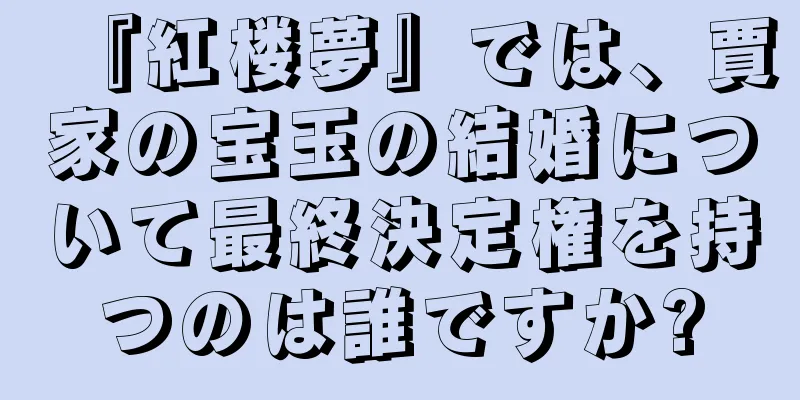 『紅楼夢』では、賈家の宝玉の結婚について最終決定権を持つのは誰ですか?