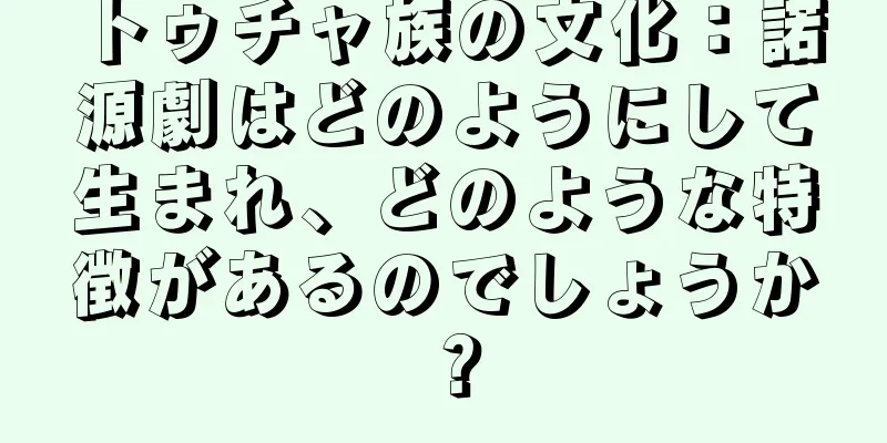 トゥチャ族の文化：諾源劇はどのようにして生まれ、どのような特徴があるのでしょうか？