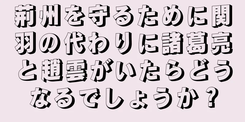 荊州を守るために関羽の代わりに諸葛亮と趙雲がいたらどうなるでしょうか？