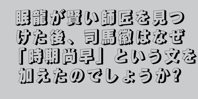 眠龍が賢い師匠を見つけた後、司馬徽はなぜ「時期尚早」という文を加えたのでしょうか?