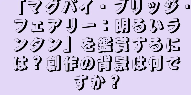 「マグパイ・ブリッジ・フェアリー：明るいランタン」を鑑賞するには？創作の背景は何ですか？