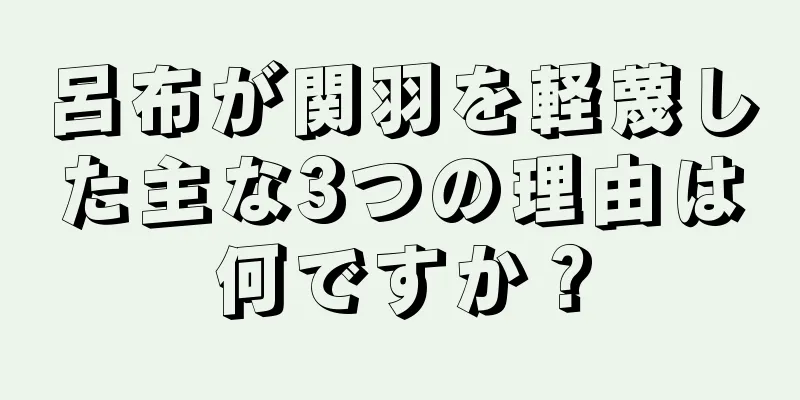 呂布が関羽を軽蔑した主な3つの理由は何ですか？