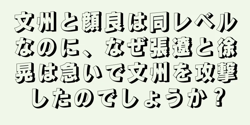 文州と顔良は同レベルなのに、なぜ張遼と徐晃は急いで文州を攻撃したのでしょうか？
