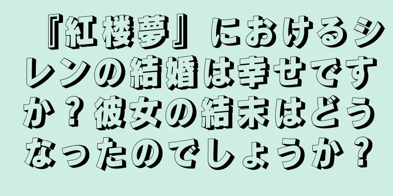 『紅楼夢』におけるシレンの結婚は幸せですか？彼女の結末はどうなったのでしょうか？