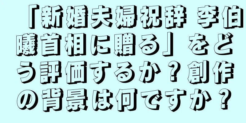 「新婚夫婦祝辞 李伯曦首相に贈る」をどう評価するか？創作の背景は何ですか？