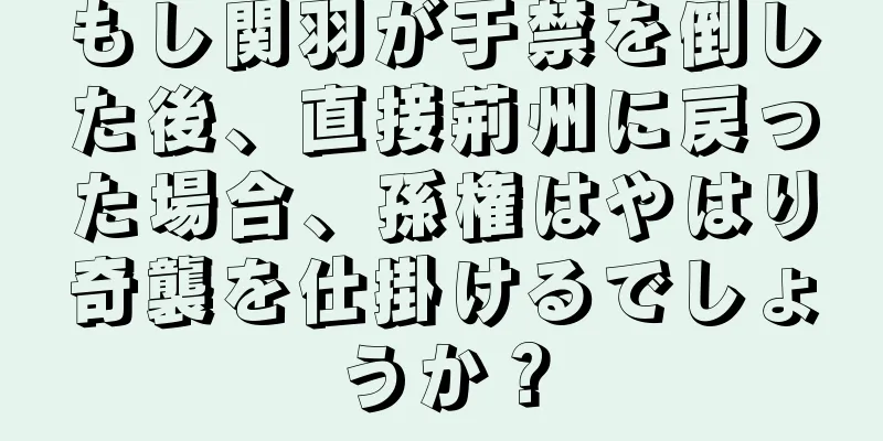 もし関羽が于禁を倒した後、直接荊州に戻った場合、孫権はやはり奇襲を仕掛けるでしょうか？