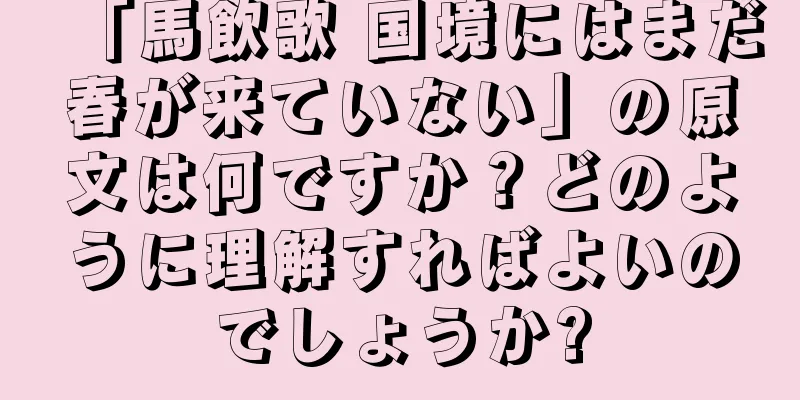 「馬飲歌 国境にはまだ春が来ていない」の原文は何ですか？どのように理解すればよいのでしょうか?