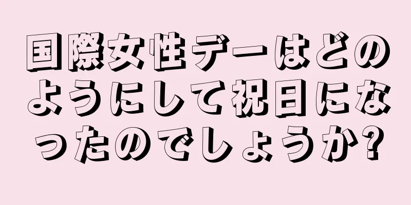 国際女性デーはどのようにして祝日になったのでしょうか?