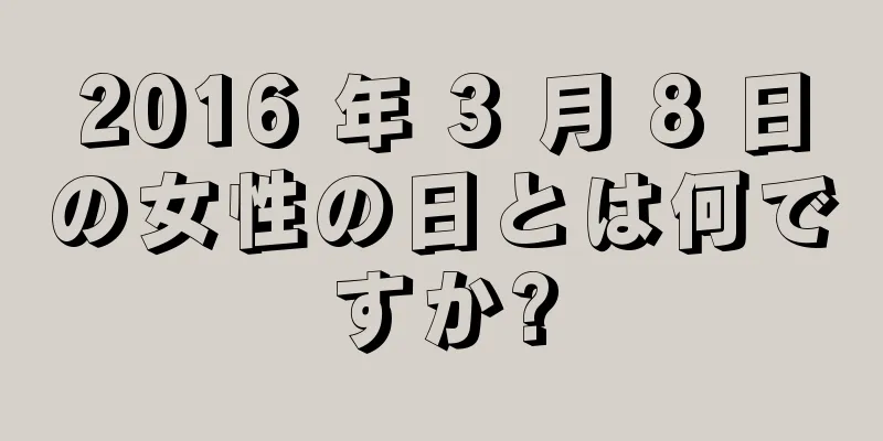 2016 年 3 月 8 日の女性の日とは何ですか?