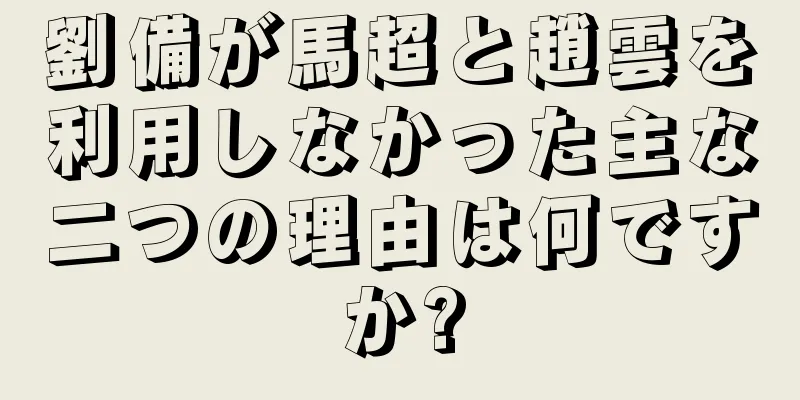 劉備が馬超と趙雲を利用しなかった主な二つの理由は何ですか?