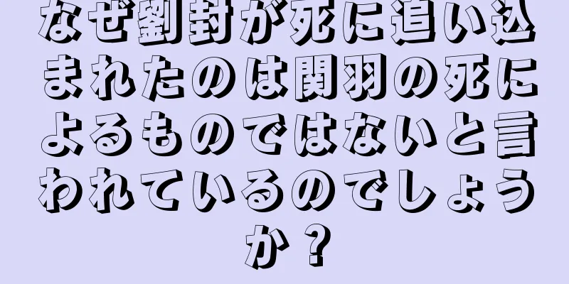 なぜ劉封が死に追い込まれたのは関羽の死によるものではないと言われているのでしょうか？