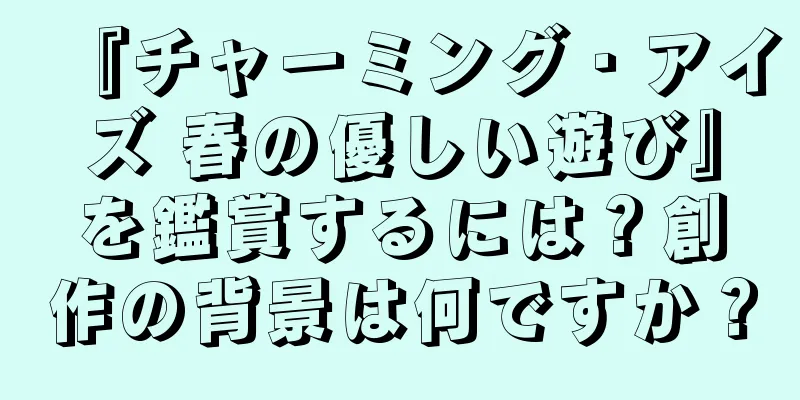『チャーミング・アイズ 春の優しい遊び』を鑑賞するには？創作の背景は何ですか？