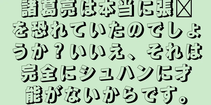 諸葛亮は本当に張郃を恐れていたのでしょうか？いいえ、それは完全にシュハンに才能がないからです。