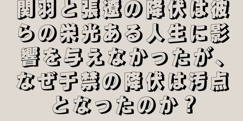 関羽と張遼の降伏は彼らの栄光ある人生に影響を与えなかったが、なぜ于禁の降伏は汚点となったのか？