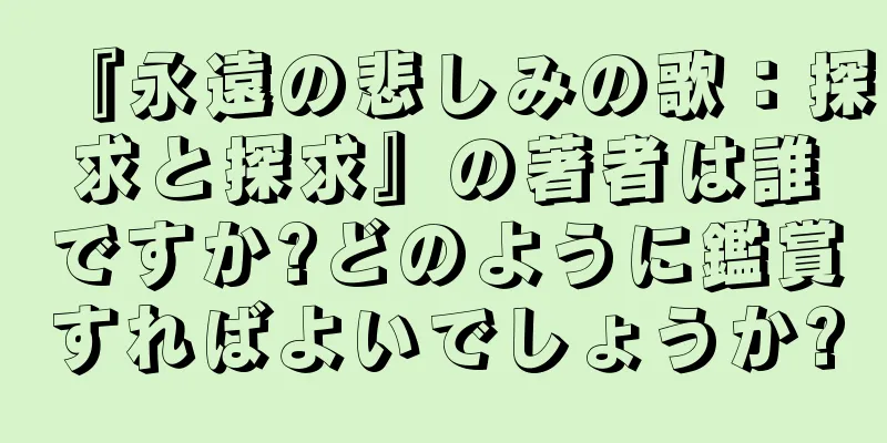 『永遠の悲しみの歌：探求と探求』の著者は誰ですか?どのように鑑賞すればよいでしょうか?