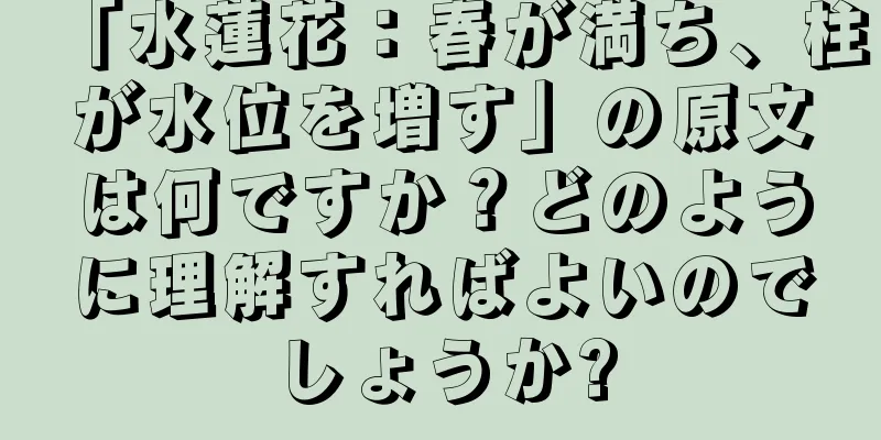 「水蓮花：春が満ち、柱が水位を増す」の原文は何ですか？どのように理解すればよいのでしょうか?