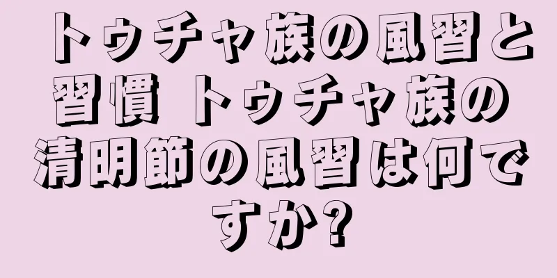 トゥチャ族の風習と習慣 トゥチャ族の清明節の風習は何ですか?