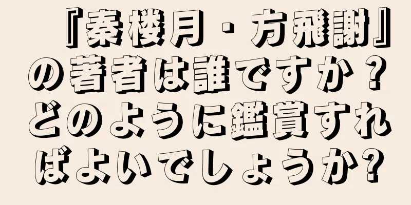 『秦楼月・方飛謝』の著者は誰ですか？どのように鑑賞すればよいでしょうか?