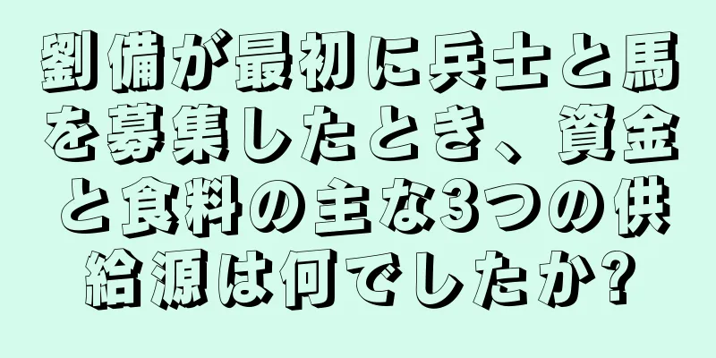 劉備が最初に兵士と馬を募集したとき、資金と食料の主な3つの供給源は何でしたか?