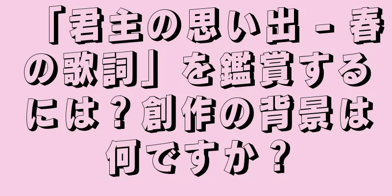「君主の思い出 - 春の歌詞」を鑑賞するには？創作の背景は何ですか？