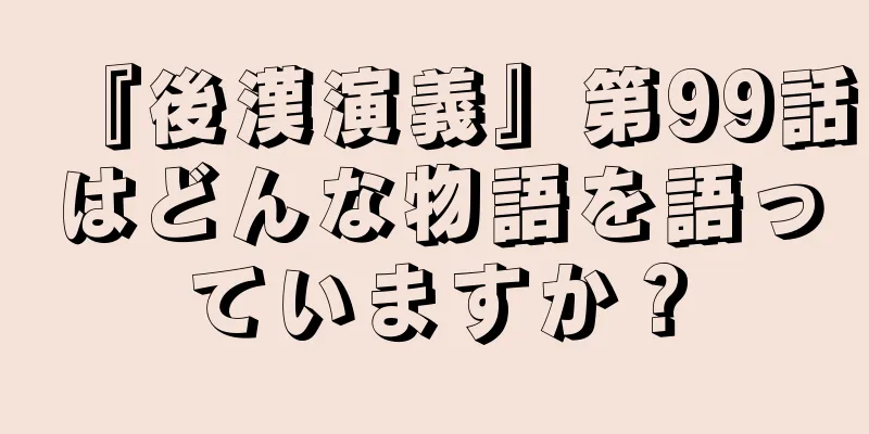 『後漢演義』第99話はどんな物語を語っていますか？