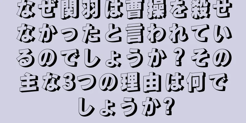 なぜ関羽は曹操を殺せなかったと言われているのでしょうか？その主な3つの理由は何でしょうか?