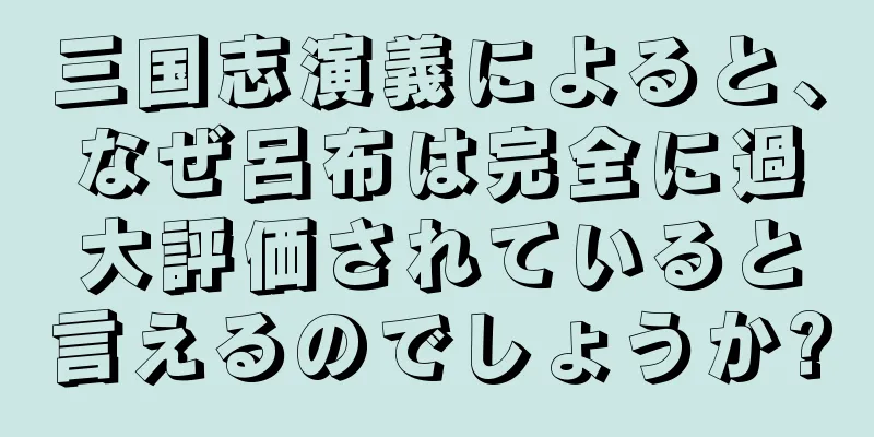 三国志演義によると、なぜ呂布は完全に過大評価されていると言えるのでしょうか?
