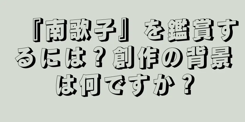 『南歌子』を鑑賞するには？創作の背景は何ですか？