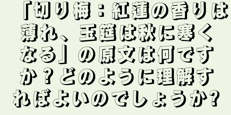 「切り梅：紅蓮の香りは薄れ、玉筵は秋に寒くなる」の原文は何ですか？どのように理解すればよいのでしょうか?