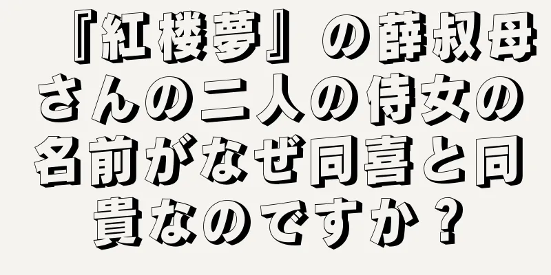 『紅楼夢』の薛叔母さんの二人の侍女の名前がなぜ同喜と同貴なのですか？