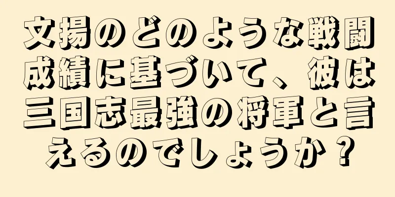 文揚のどのような戦闘成績に基づいて、彼は三国志最強の将軍と言えるのでしょうか？