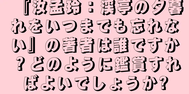 『汝孟玲：渓亭の夕暮れをいつまでも忘れない』の著者は誰ですか？どのように鑑賞すればよいでしょうか?