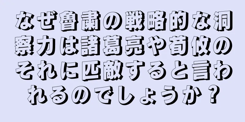 なぜ魯粛の戦略的な洞察力は諸葛亮や荀攸のそれに匹敵すると言われるのでしょうか？