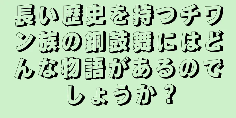 長い歴史を持つチワン族の銅鼓舞にはどんな物語があるのでしょうか？