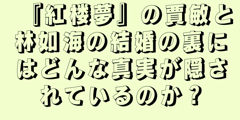 『紅楼夢』の賈敏と林如海の結婚の裏にはどんな真実が隠されているのか？