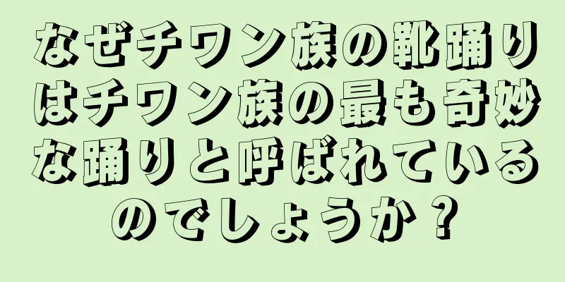 なぜチワン族の靴踊りはチワン族の最も奇妙な踊りと呼ばれているのでしょうか？