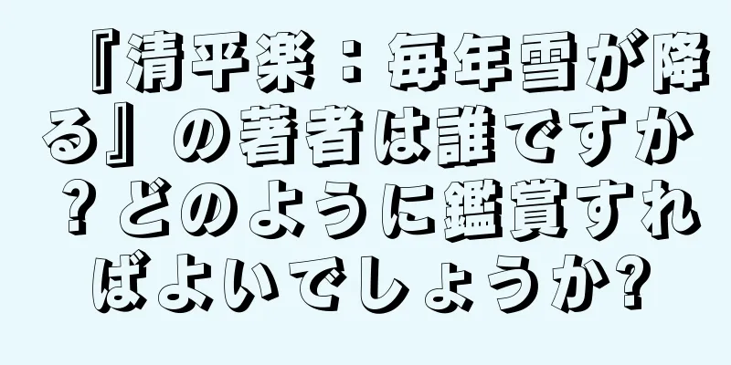 『清平楽：毎年雪が降る』の著者は誰ですか？どのように鑑賞すればよいでしょうか?